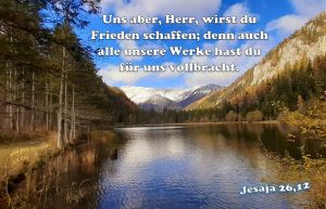 Jesaja 26,12 - Uns aber, Herr, wirst du Frieden schaffen; denn auch alle unsere Werke hast du für uns vollbracht. Jesaja 26,12 - Uns aber, Herr, wirst du Frieden schaffen; denn auch alle unsere Werke hast du für uns vollbracht.