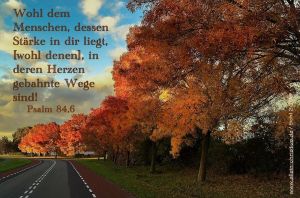 Psalm 84,6 - Wohl dem Menschen, dessen Stärke in dir liegt; wohl denen, in deren Herzen gebahnte Wege sind Psalm 84,6 - Wohl dem Menschen, dessen Stärke in dir liegt; wohl denen, in deren Herzen gebahnte Wege sind