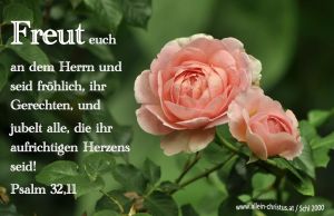 Psalm 32,11 - Freut euch an dem Herrn und seid fröhlich, ihr Gerechten, und jubelt alle, die ihr aufrichtigen Herzens seid! Psalm 32,11 - Freut euch an dem Herrn und seid fröhlich, ihr Gerechten, und jubelt alle, die ihr aufrichtigen Herzens seid!