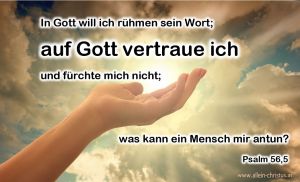 Psalm 56,5 - In Gott will ich rühmen sein Wort; in Gott vertraue ich und fürchte mich nicht; was kann ein Mensch mir antun? Psalm 56,5 - In Gott will ich rühmen sein Wort; in Gott vertraue ich und fürchte mich nicht; was kann ein Mensch mir antun?