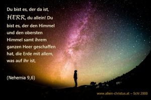 aus Nehemia 9,6 - Du bist es, der da ist, Herr, du allein! Du bist es, der den Himmel und den obersten Himmel samt ihrem ganzen Heer geschaffen hat, die Erde mit allem, was auf ihr ist. aus Nehemia 9,6 - Du bist es, der da ist, Herr, du allein! Du bist es, der den Himmel und den obersten Himmel samt ihrem ganzen Heer geschaffen hat, die Erde mit allem, was auf ihr ist.