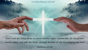 Matthäus 25,34 - Dann wird der König denen zu seiner Rechten sagen: Kommt her, ihr Gesegneten meines Vaters, und erbt das Reich, das euch bereitet ist seit Grundlegung der Welt! Matthäus 25,34 - Dann wird der König denen zu seiner Rechten sagen: Kommt her, ihr Gesegneten meines Vaters, und erbt das Reich, das euch bereitet ist seit Grundlegung der Welt!