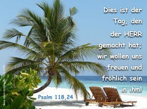 Psalm 118,24 - Dies ist der Tag, den der Herr gemacht hat, wir wollen uns freuen und fröhlich sein in ihm Psalm 118,24 - Dies ist der Tag, den der Herr gemacht hat, wir wollen uns freuen und fröhlich sein in ihm