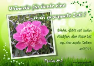 Wünsche für heute eine reich gesegnete Zeit! Psalm 54,6: Siehe, Gott ist mein Helfer; der Herr ist es, der mein Leben erhält. Wünsche für heute eine reich gesegnete Zeit! Psalm 54,6: Siehe, Gott ist mein Helfer; der Herr ist es, der mein Leben erhält.