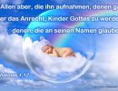 Johannes 1,12 - Allen aber, die ihn aufnahmen, denen gab er das Anrecht, Kinder Gottes zu werden, denen, die an seinen Namen glauben;
