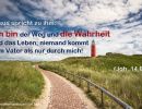 Johannes 14,6 - Jesus Christus spricht zu ihm: Ich bin der Weg und die Wahrheit und das Leben, niemand kommt zum Vater als nur durch mich.