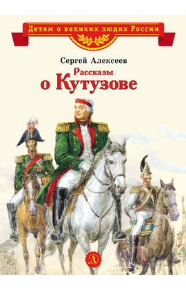 Детская книга "ВЛР Алексеев. Рассказы о Кутузове" - 350 руб. Серия: Детям о великих людях России , Артикул: 5800502